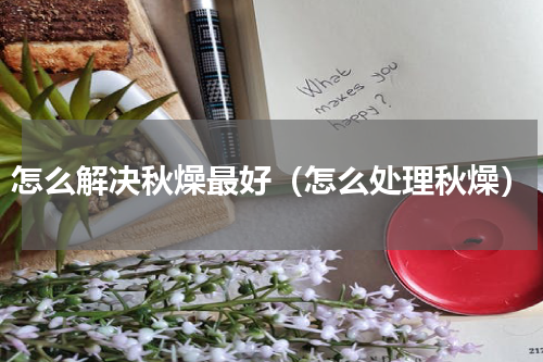 怎么解决秋燥最好（怎么处理秋燥）