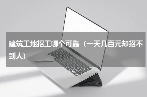 建筑工地招工哪个可靠（一天几百元却招不到人）
