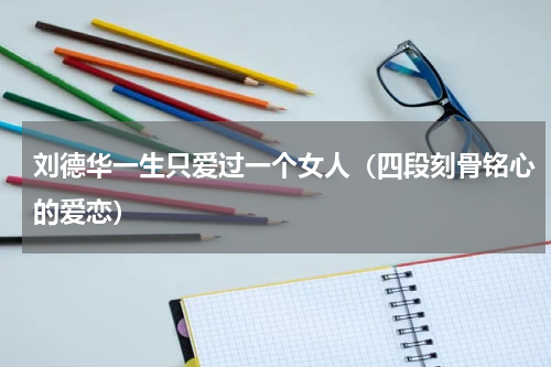 刘德华一生只爱过一个女人（四段刻骨铭心的爱恋）