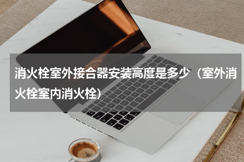 消火栓室外接合器安装高度是多少（室外消火栓室内消火栓）