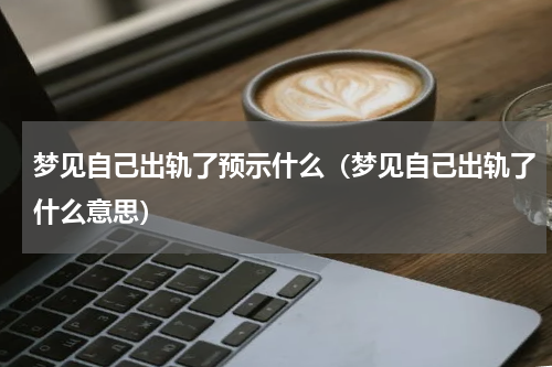梦见自己出轨了预示什么（梦见自己出轨了什么意思）