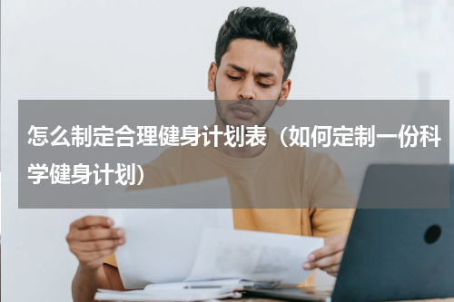怎么制定合理健身计划表（如何定制一份科学健身计划）