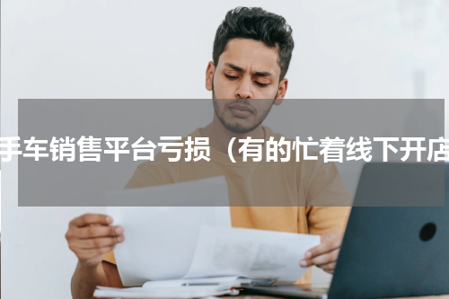 二手车销售平台亏损（有的忙着线下开店）
