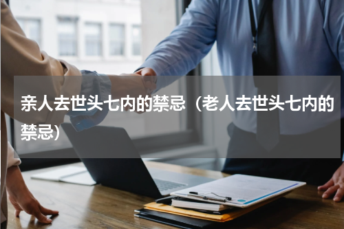 亲人去世头七内的禁忌（老人去世头七内的禁忌）