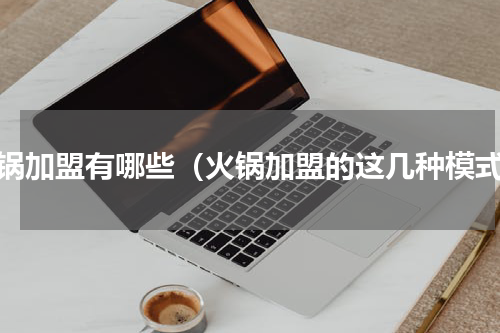 火锅加盟有哪些（火锅加盟的这几种模式）