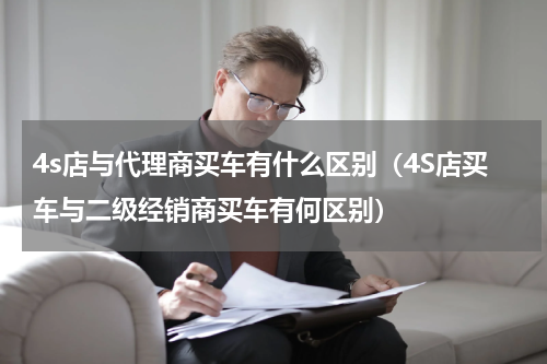 4s店与代理商买车有什么区别（4S店买车与二级经销商买车有何区别）