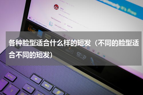 各种脸型适合什么样的短发（不同的脸型适合不同的短发）