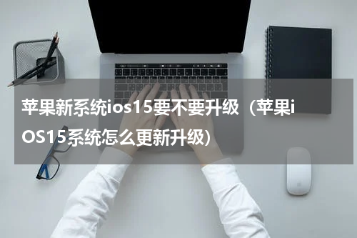 苹果新系统ios15要不要升级（苹果iOS15系统怎么更新升级）