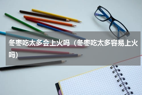 冬枣吃太多会上火吗（冬枣吃太多容易上火吗）