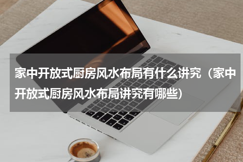 家中开放式厨房风水布局有什么讲究（家中开放式厨房风水布局讲究有哪些）
