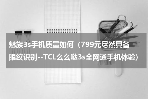 魅族3s手机质量如何（799元尽然具备眼纹识别--TCL么么哒3s全网通手机体验）