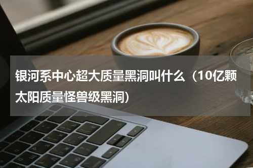 银河系中心超大质量黑洞叫什么（10亿颗太阳质量怪兽级黑洞）