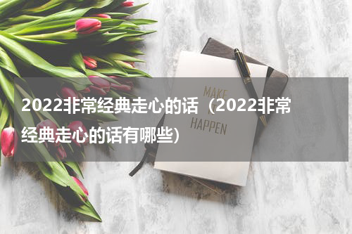 2022非常经典走心的话（2022非常经典走心的话有哪些）