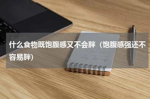 什么食物既饱腹感又不会胖（饱腹感强还不容易胖）