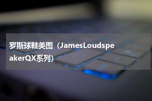 罗斯球鞋美图（JamesLoudspeakerQX系列）