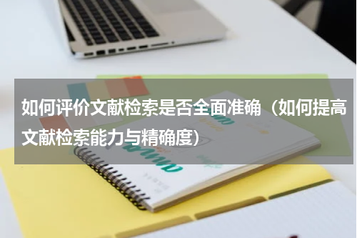 如何评价文献检索是否全面准确（如何提高文献检索能力与精确度）