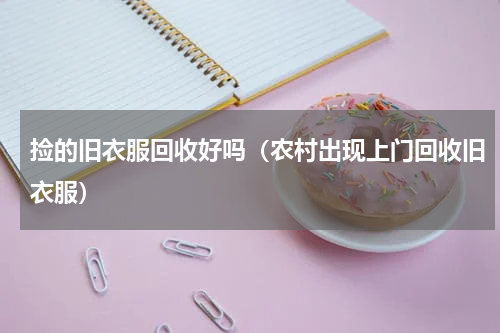 捡的旧衣服回收好吗（农村出现上门回收旧衣服）