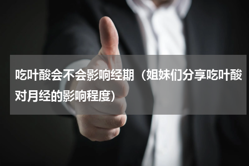 吃叶酸会不会影响经期（姐妹们分享吃叶酸对月经的影响程度）