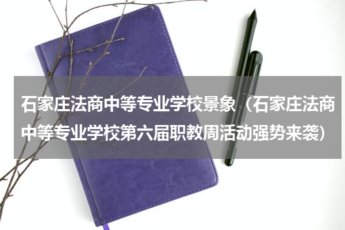 石家庄法商中等专业学校景象（石家庄法商中等专业学校第六届职教周活动强势来袭）
