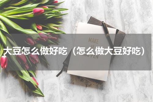 大豆怎么做好吃（怎么做大豆好吃）