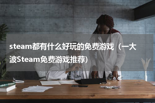 steam都有什么好玩的免费游戏（一大波Steam免费游戏推荐）