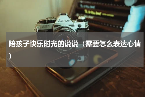 陪孩子快乐时光的说说（需要怎么表达心情）