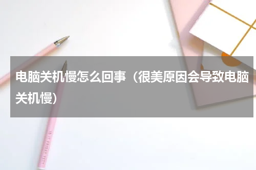 电脑关机慢怎么回事（很美原因会导致电脑关机慢）