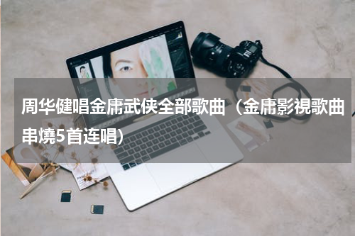 周华健唱金庸武侠全部歌曲（金庸影視歌曲串燒5首连唱）