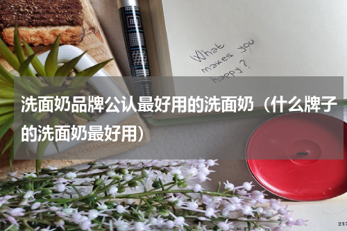洗面奶品牌公认最好用的洗面奶（什么牌子的洗面奶最好用）