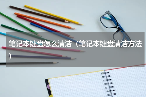 笔记本键盘怎么清洁（笔记本键盘清洁方法）