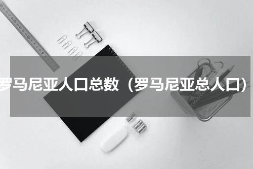 罗马尼亚人口总数（罗马尼亚总人口）