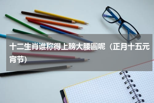 十二生肖谁称得上膀大腰圆呢（正月十五元宵节）