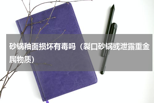 砂锅釉面损坏有毒吗（裂口砂锅或泄露重金属物质）