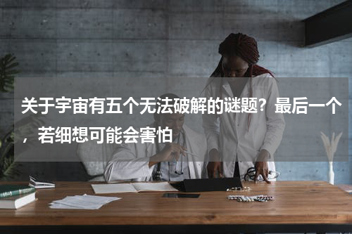 关于宇宙有五个无法破解的谜题？最后一个，若细想可能会害怕