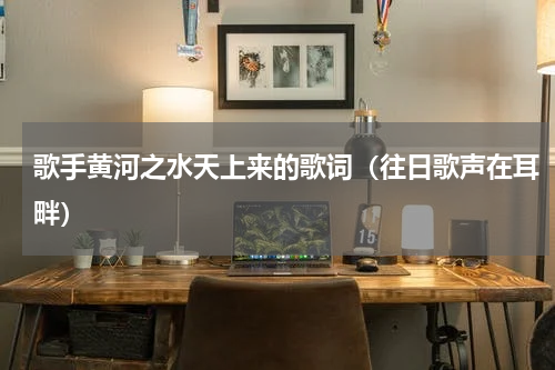 歌手黄河之水天上来的歌词（往日歌声在耳畔）
