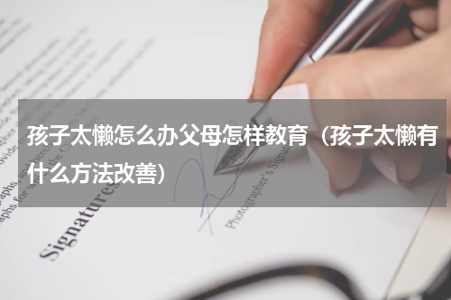 孩子太懒怎么办父母怎样教育（孩子太懒有什么方法改善）