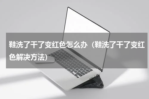 鞋洗了干了变红色怎么办（鞋洗了干了变红色解决方法）