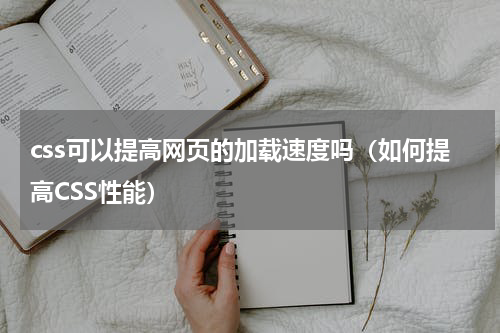 css可以提高网页的加载速度吗（如何提高CSS性能）