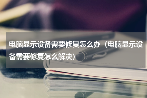 电脑显示设备需要修复怎么办（电脑显示设备需要修复怎么解决）