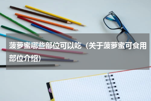 菠萝蜜哪些部位可以吃（关于菠萝蜜可食用部位介绍）