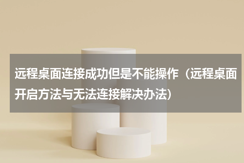 远程桌面连接成功但是不能操作（远程桌面开启方法与无法连接解决办法）