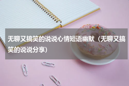无聊又搞笑的说说心情短语幽默（无聊又搞笑的说说分享）