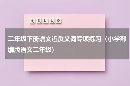 二年级下册语文近反义词专项练习（小学部编版语文二年级）
