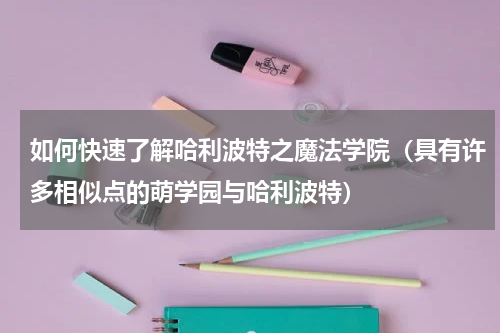 如何快速了解哈利波特之魔法学院（具有许多相似点的萌学园与哈利波特）