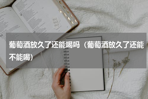 葡萄酒放久了还能喝吗（葡萄酒放久了还能不能喝）