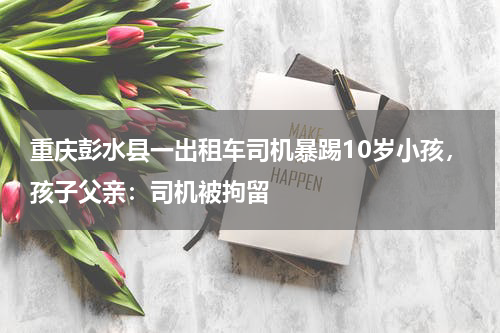 重庆彭水县一出租车司机暴踢10岁小孩，孩子父亲：司机被拘留