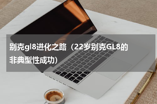 别克gl8进化之路（22岁别克GL8的非典型性成功）