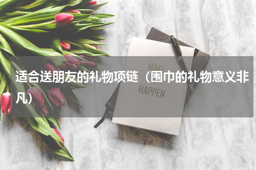 适合送朋友的礼物项链（围巾的礼物意义非凡）
