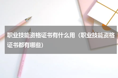 职业技能资格证书有什么用（职业技能资格证书都有哪些）