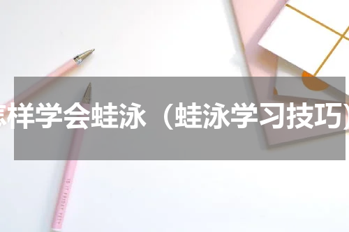 怎样学会蛙泳（蛙泳学习技巧）